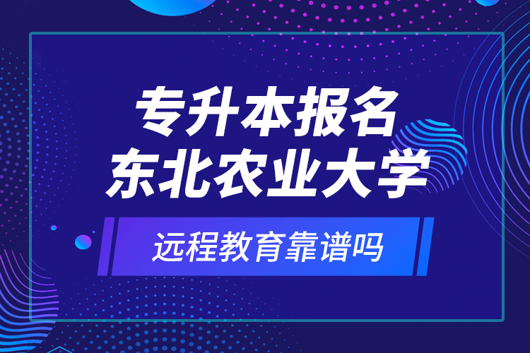 專(zhuān)升本報(bào)名東北農(nóng)業(yè)大學(xué)遠(yuǎn)程教育靠譜嗎？