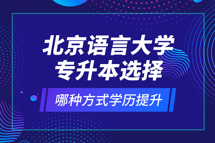 北京語(yǔ)言大學(xué)專(zhuān)升本選擇哪種方式學(xué)歷提升？