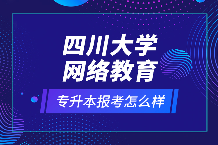 四川大學網(wǎng)絡教育專升本報考怎么樣？
