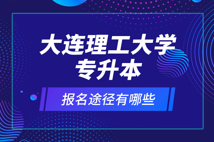 大連理工大學專升本報名途徑有哪些？