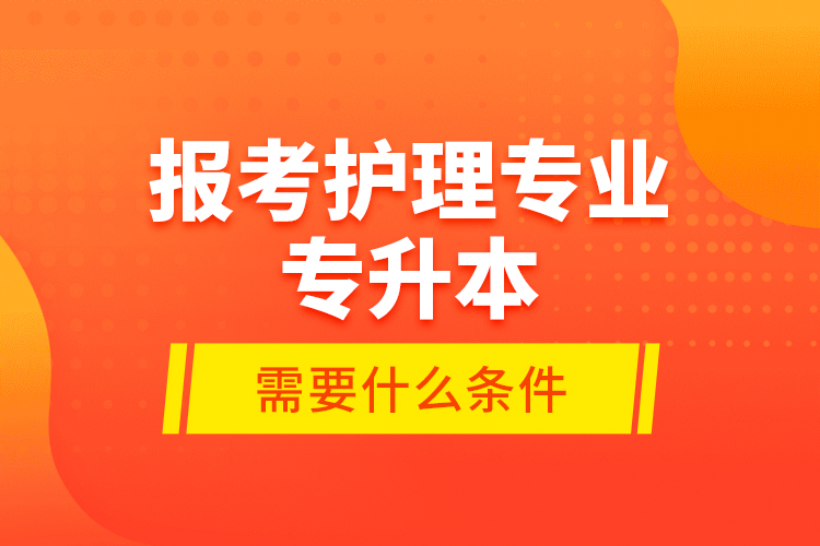 報(bào)考護(hù)理專業(yè)專升本需要什么條件？
