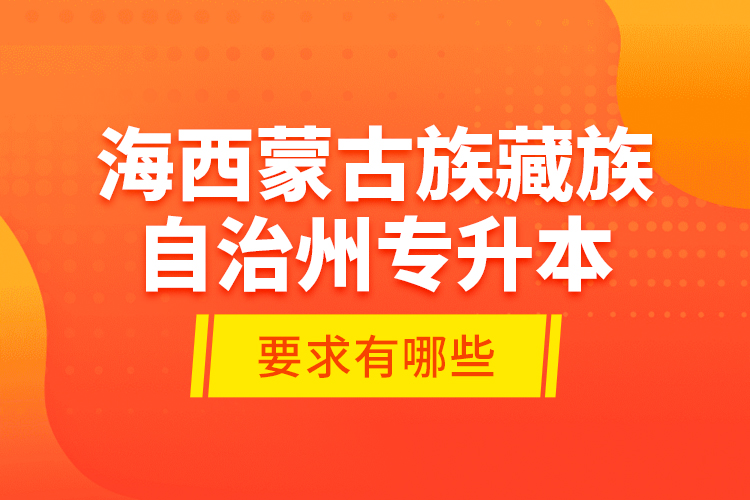 海西蒙古族藏族自治州專(zhuān)升本的要求有哪些？