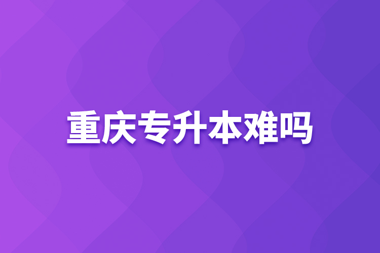 重慶專升本難嗎？