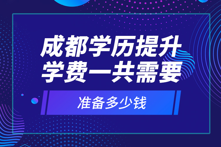 成都學(xué)歷提升學(xué)費(fèi)一共需要準(zhǔn)備多少錢？
