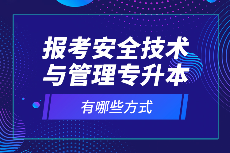 報考安全技術與管理專升本有哪些方式？