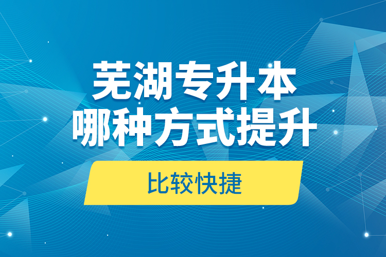 蕪湖專升本哪種方式提升比較快捷？