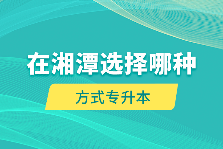 在湘潭選擇哪種方式專升本？
