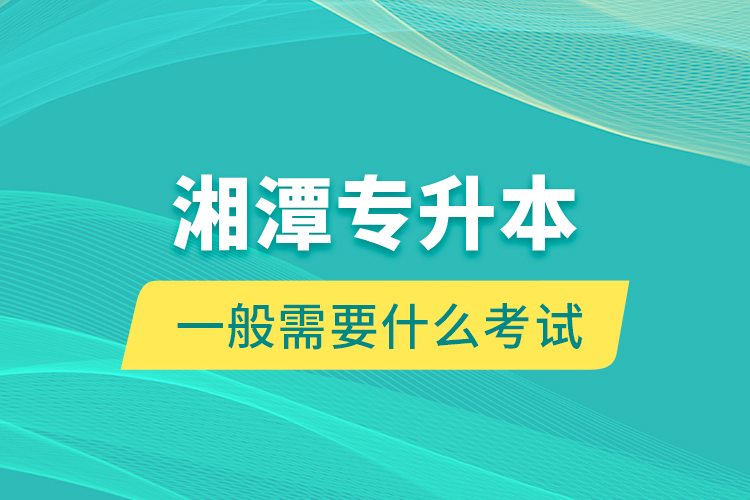 湘潭專升本一般需要什么考試？