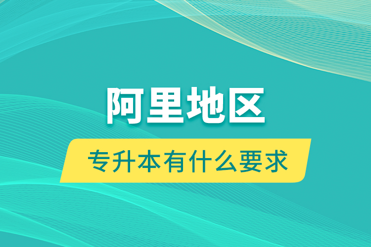 阿里地區(qū)專升本有什么要求？