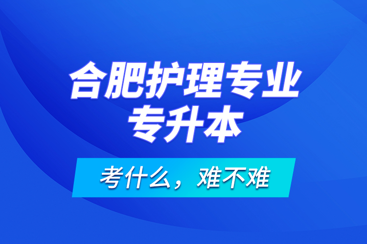 合肥護(hù)理專業(yè)專升本考什么，難不難？