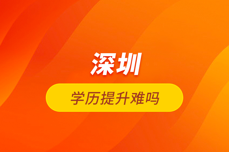 深圳學歷提升難嗎？