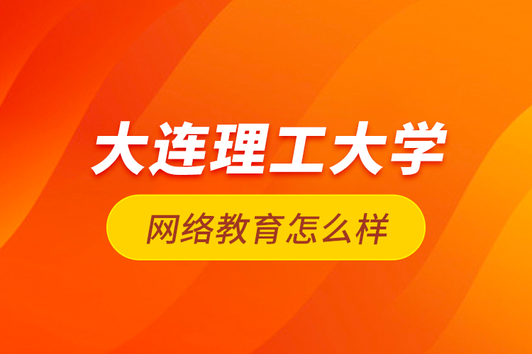 大連理工大學(xué)網(wǎng)絡(luò)教育怎么樣？