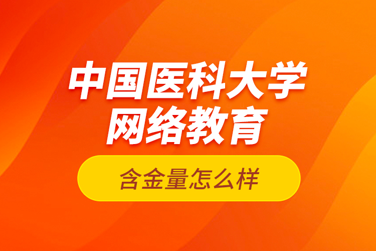 中國醫(yī)科大學(xué)網(wǎng)絡(luò)教育含金量怎么樣？