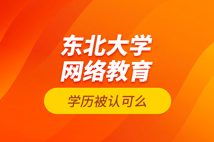 東北大學(xué)網(wǎng)絡(luò)教育學(xué)歷被認(rèn)可么？