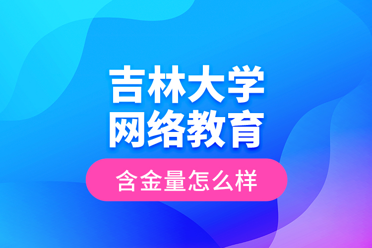 吉林大學網(wǎng)絡教育含金量怎么樣？