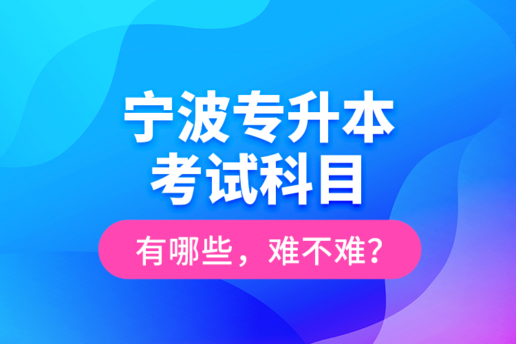 寧波專升本考試科目有哪些，難不難？