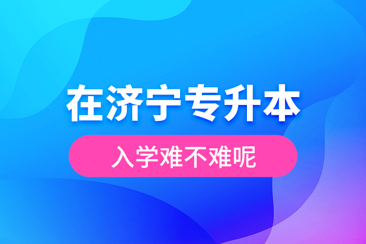 在濟(jì)寧專升本入學(xué)難不難呢？