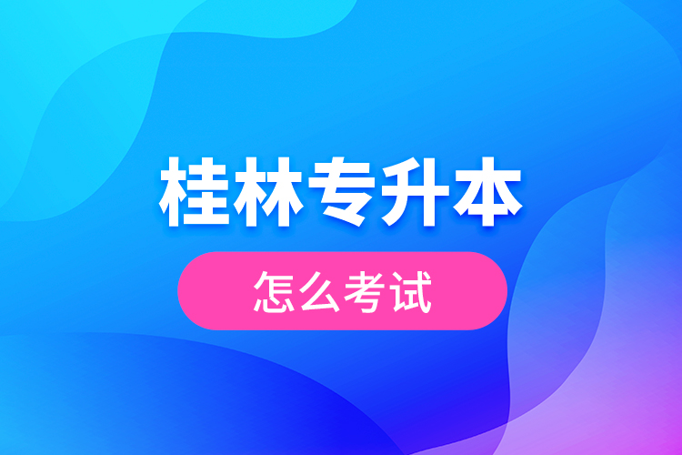 桂林專升本怎么考試？