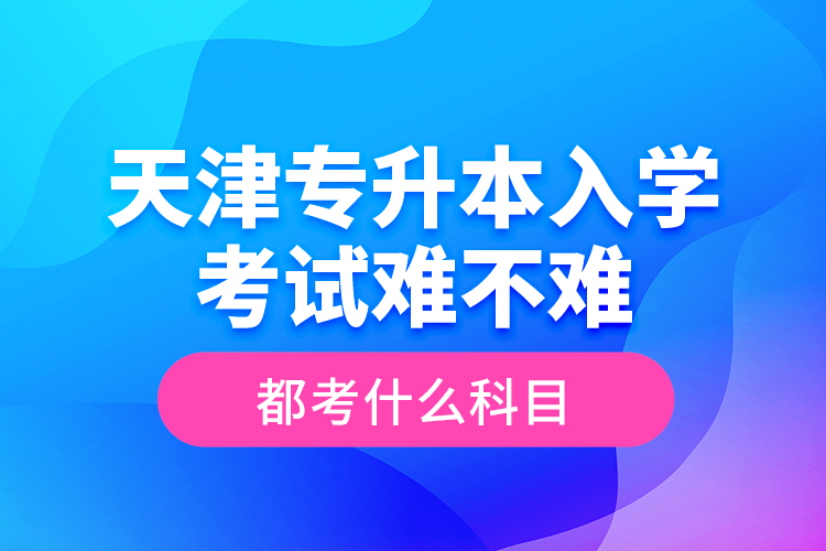 天津?qū)Ｉ救雽W(xué)考試難不難，都考什么科目？