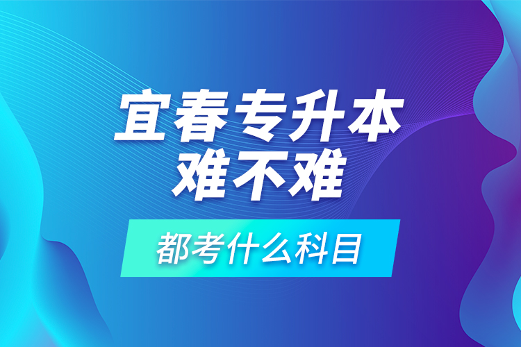 宜春專升本難不難，都考什么科目？