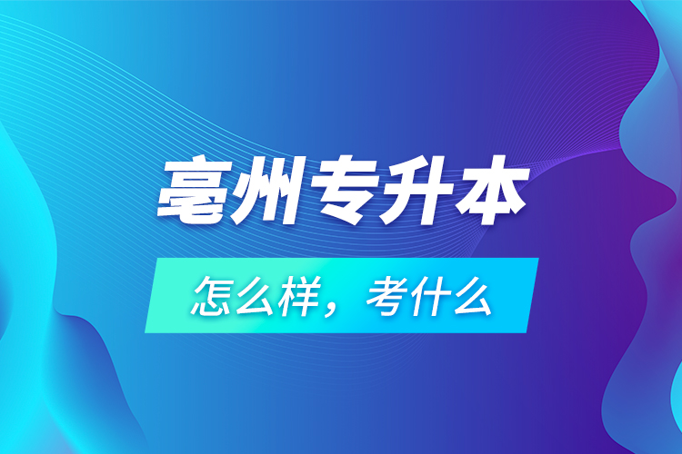 亳州專升本怎么樣，考什么？