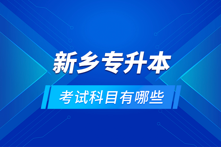 新鄉(xiāng)專升本考試科目有哪些？