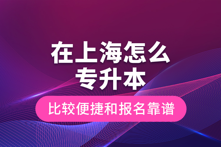 在上海怎么專升本比較便捷和報名靠譜？