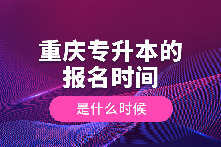 重慶專升本的報(bào)名時(shí)間是什么時(shí)候？