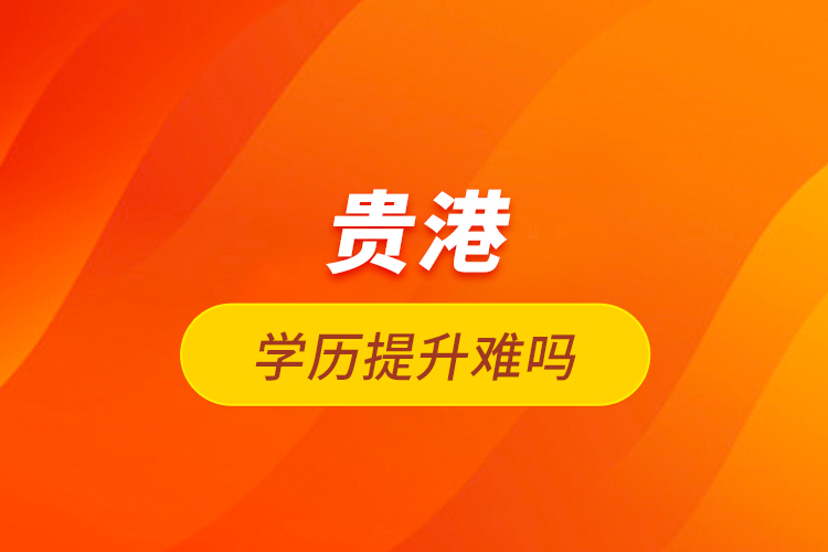 貴港學歷提升難嗎？