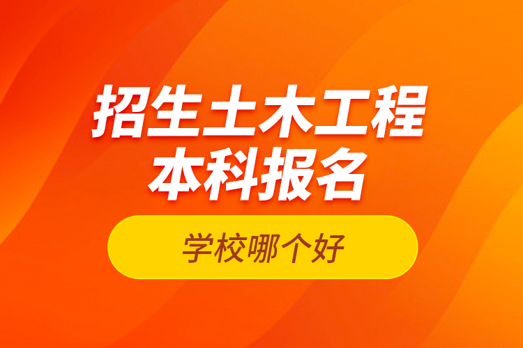招生土木工程本科報(bào)名學(xué)校哪個(gè)好？