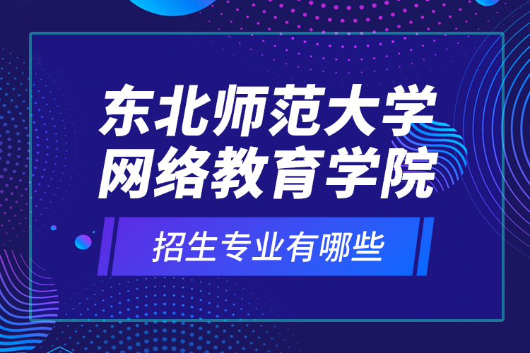 東北師范大學(xué)網(wǎng)絡(luò)教育學(xué)院招生專業(yè)有哪些？