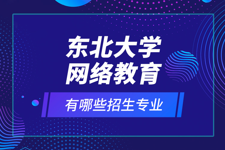東北大學(xué)網(wǎng)絡(luò)教育有哪些招生專業(yè)？
