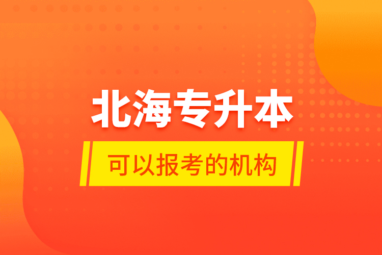 北海專升本可以報考的機構(gòu)？
