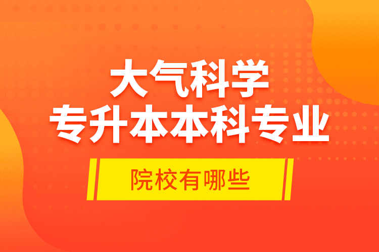 大氣科學(xué)專升本本科專業(yè)院校有哪些？