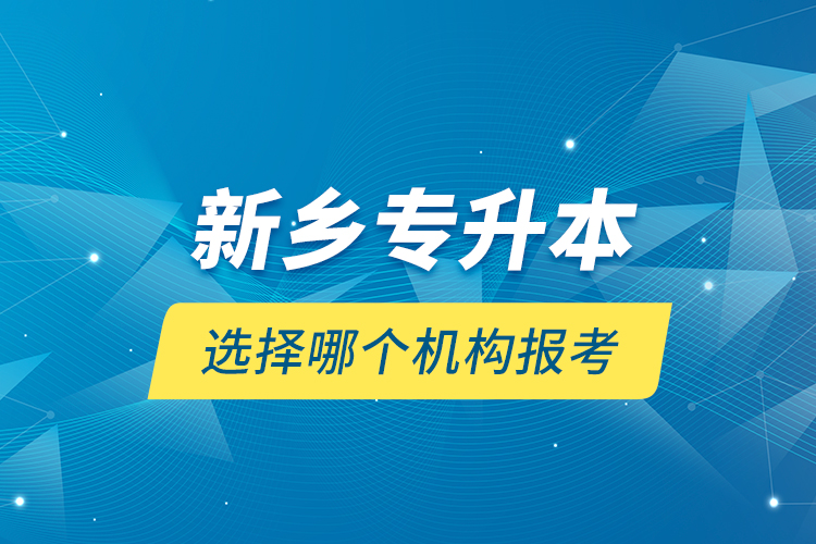 新鄉(xiāng)專升本選擇哪個機構(gòu)報考？