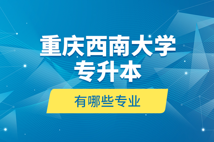 重慶西南大學(xué)專升本有哪些專業(yè)？