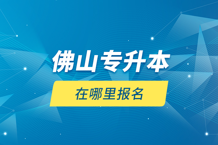 佛山專升本在哪里報(bào)名？