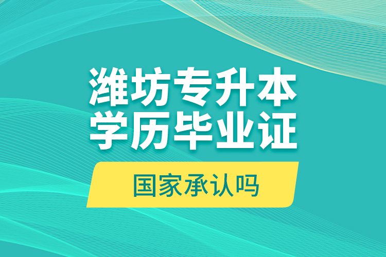 濰坊專升本學(xué)歷畢業(yè)證國(guó)家承認(rèn)嗎？