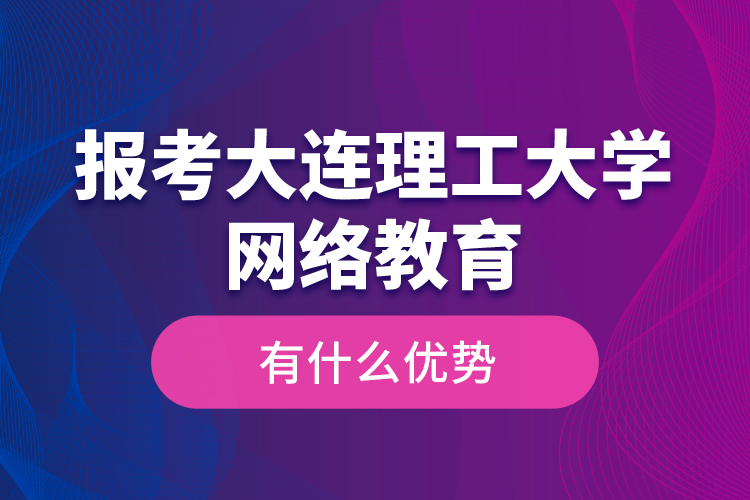 報(bào)考大連理工大學(xué)網(wǎng)絡(luò)教育有什么優(yōu)勢？