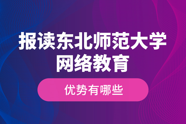 報(bào)讀東北師范大學(xué)網(wǎng)絡(luò)教育的優(yōu)勢(shì)有哪些？