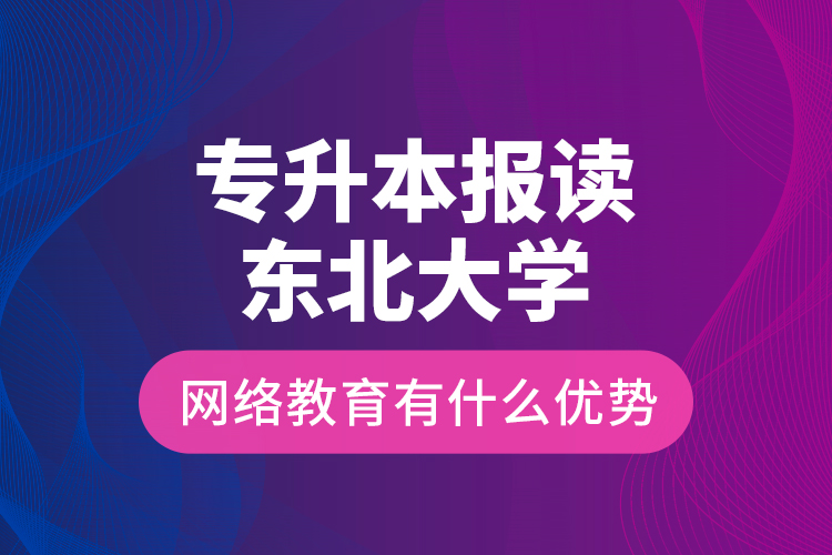 專升本報讀東北大學(xué)網(wǎng)絡(luò)教育有什么優(yōu)勢？