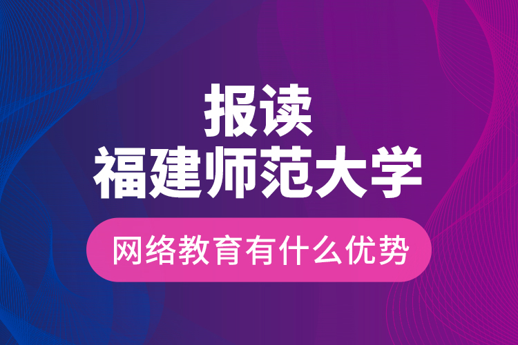 報讀福建師范大學網絡教育有什么優(yōu)勢？