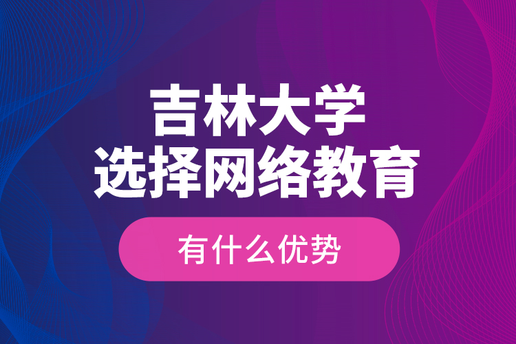 吉林大學選擇網(wǎng)絡(luò)教育有什么優(yōu)勢？
