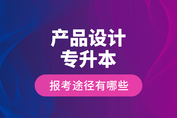 產(chǎn)品設(shè)計(jì)專升本的報(bào)考途徑有哪些？