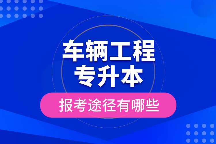 車輛工程專升本的報(bào)考途徑有哪些？