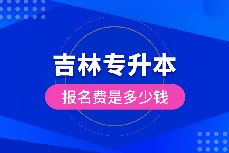 吉林專升本報(bào)名費(fèi)是多少錢？