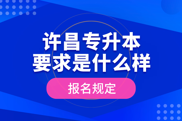 許昌專升本要求是什么樣的報名規(guī)定？