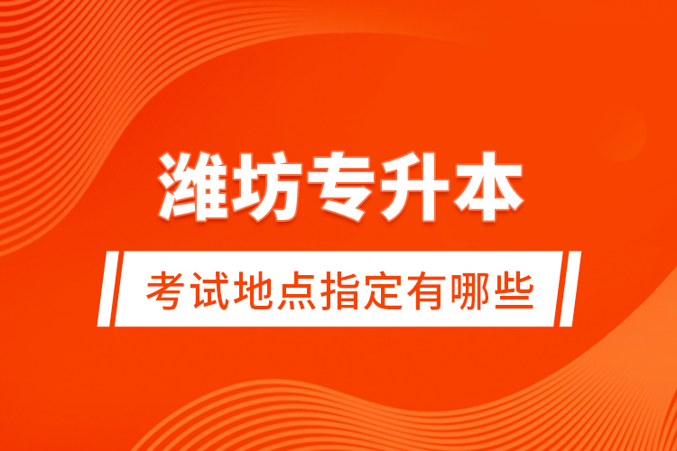 濰坊專升本考試地點(diǎn)指定有哪些？
