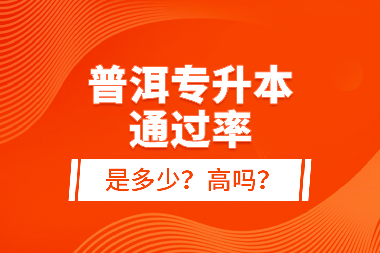 普洱專升本通過(guò)率是多少？高嗎？