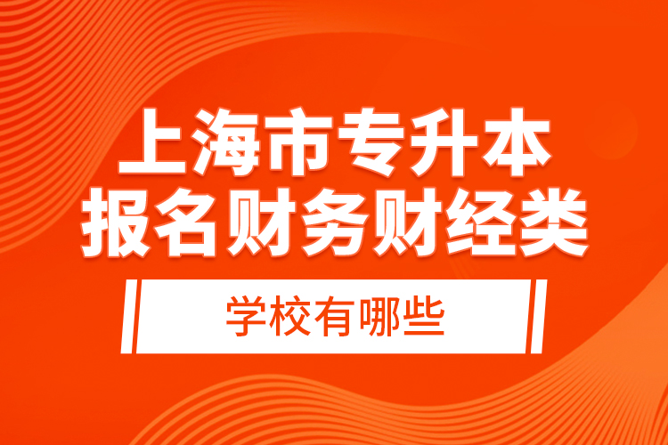 上海市專升本報(bào)名財(cái)務(wù)財(cái)經(jīng)類學(xué)校有哪些？